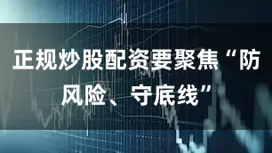 正规炒股配资要聚焦“防风险、守底线”
