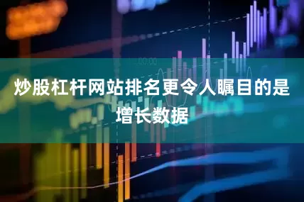 炒股杠杆网站排名更令人瞩目的是增长数据