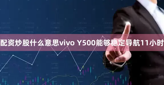 配资炒股什么意思vivo Y500能够稳定导航11小时