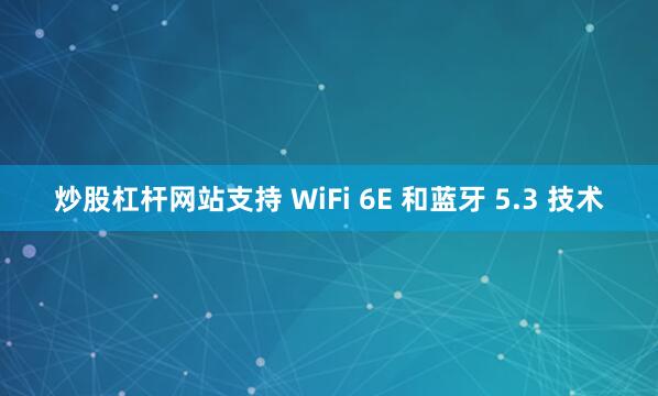 炒股杠杆网站支持 WiFi 6E 和蓝牙 5.3 技术