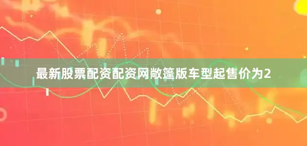 最新股票配资配资网敞篷版车型起售价为2