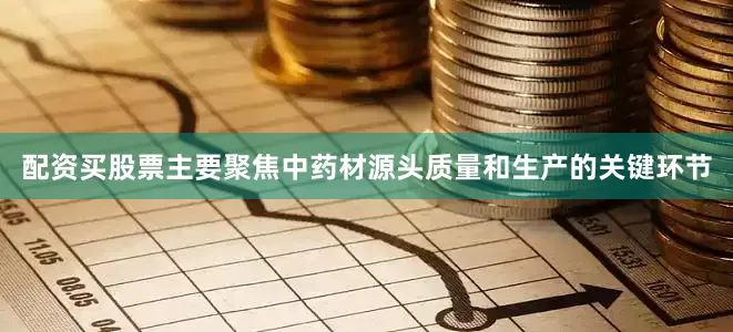 配资买股票主要聚焦中药材源头质量和生产的关键环节