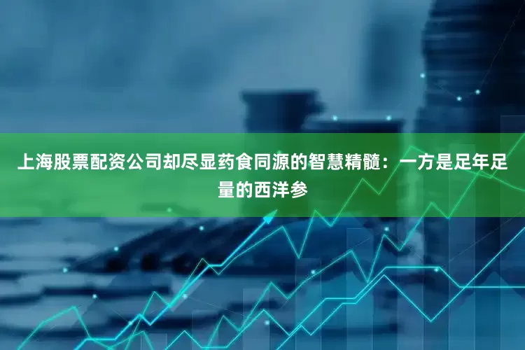 上海股票配资公司却尽显药食同源的智慧精髓：一方是足年足量的西洋参
