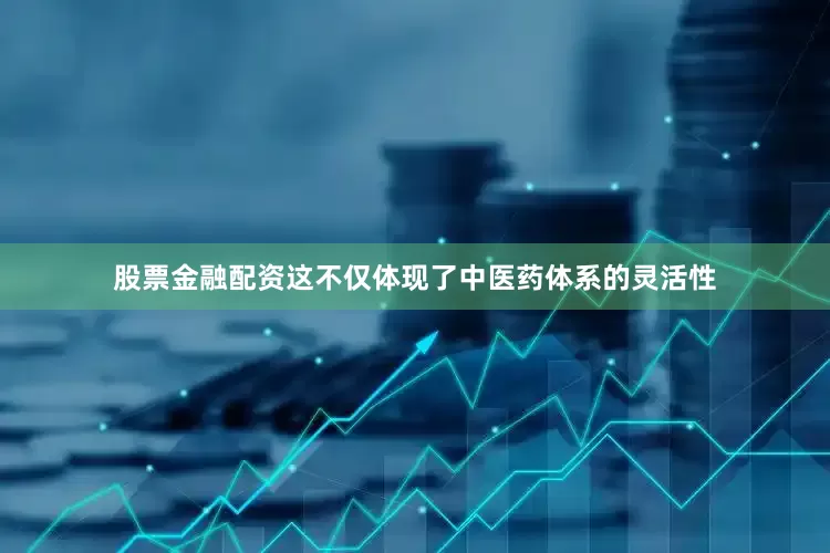 股票金融配资这不仅体现了中医药体系的灵活性