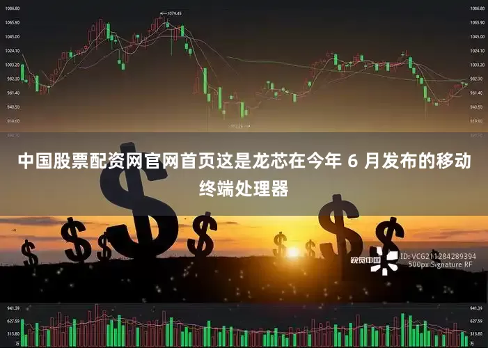 中国股票配资网官网首页这是龙芯在今年 6 月发布的移动终端处理器