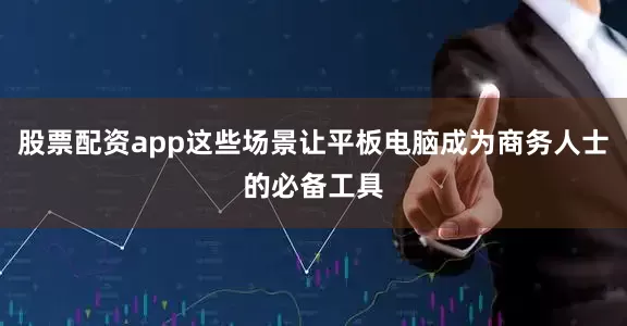 股票配资app这些场景让平板电脑成为商务人士的必备工具