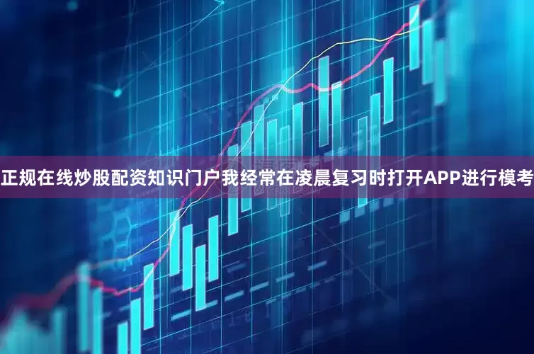 正规在线炒股配资知识门户我经常在凌晨复习时打开APP进行模考