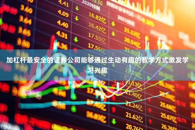 加杠杆最安全的证券公司能够通过生动有趣的教学方式激发学习兴趣