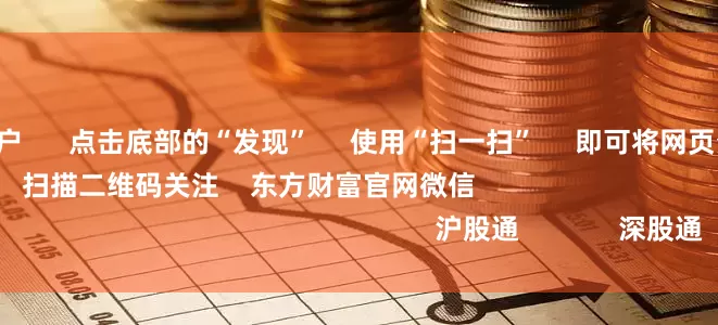 可靠的配资门户      点击底部的“发现”     使用“扫一扫”     即可将网页分享至朋友圈                            扫描二维码关注    东方财富官网微信                                                                        沪股通             深股通