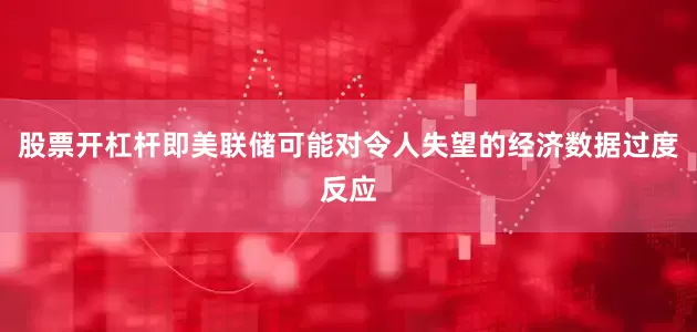 股票开杠杆即美联储可能对令人失望的经济数据过度反应
