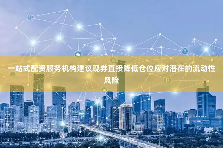 一站式配资服务机构建议现券直接降低仓位应对潜在的流动性风险