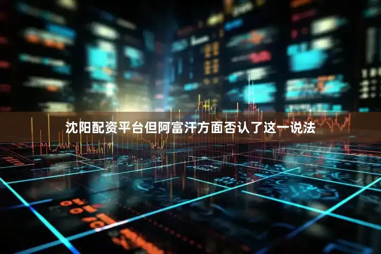 沈阳配资平台但阿富汗方面否认了这一说法
