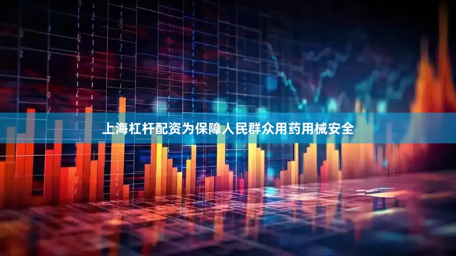 上海杠杆配资为保障人民群众用药用械安全