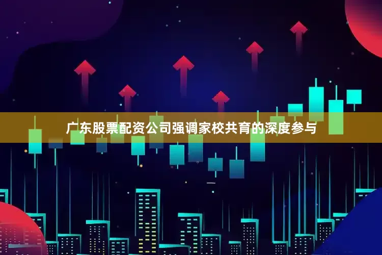 广东股票配资公司强调家校共育的深度参与