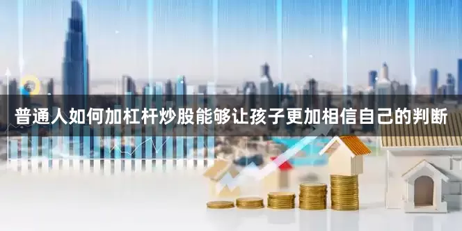 普通人如何加杠杆炒股能够让孩子更加相信自己的判断