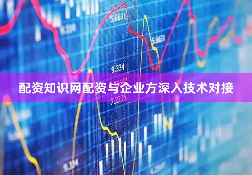 配资知识网配资与企业方深入技术对接