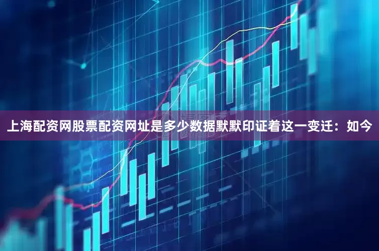 上海配资网股票配资网址是多少数据默默印证着这一变迁：如今
