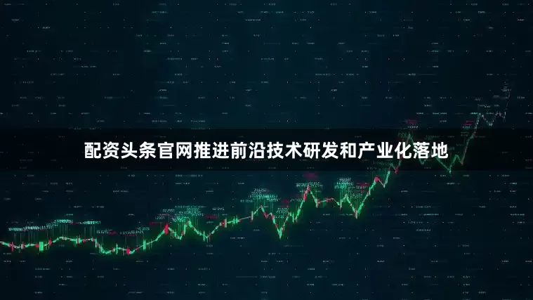 配资头条官网推进前沿技术研发和产业化落地