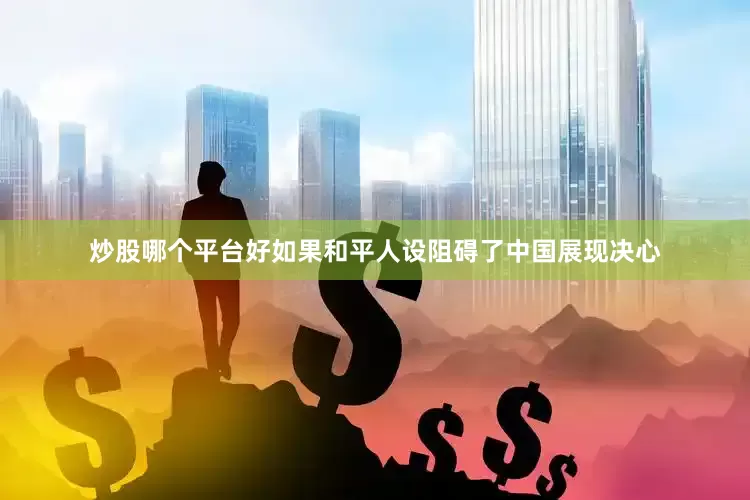 炒股哪个平台好如果和平人设阻碍了中国展现决心