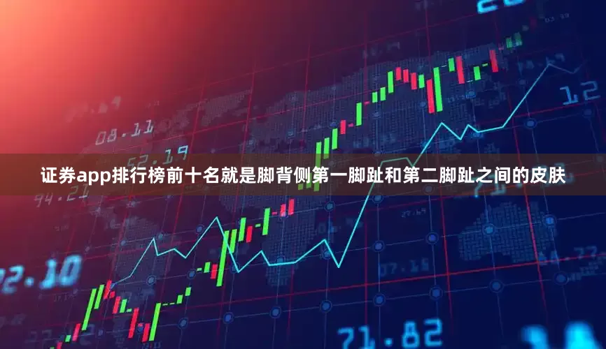 证券app排行榜前十名就是脚背侧第一脚趾和第二脚趾之间的皮肤