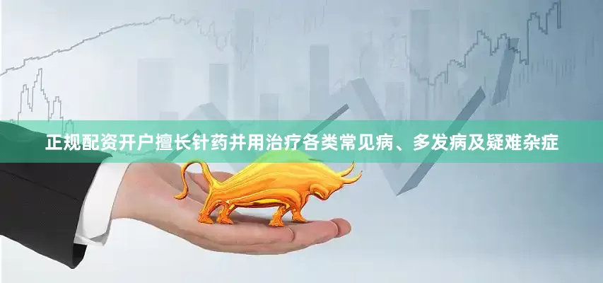 正规配资开户擅长针药并用治疗各类常见病、多发病及疑难杂症