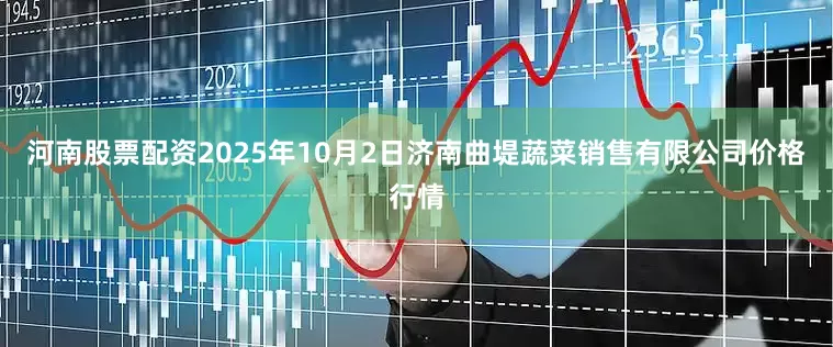 河南股票配资2025年10月2日济南曲堤蔬菜销售有限公司价格行情