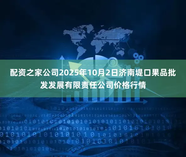 配资之家公司2025年10月2日济南堤口果品批发发展有限责任公司价格行情