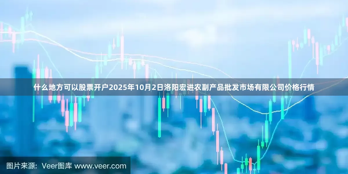 什么地方可以股票开户2025年10月2日洛阳宏进农副产品批发市场有限公司价格行情