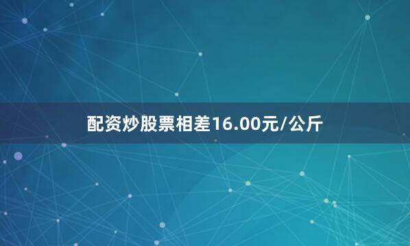 配资炒股票相差16.00元/公斤