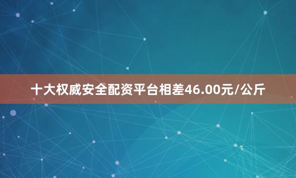 十大权威安全配资平台相差46.00元/公斤