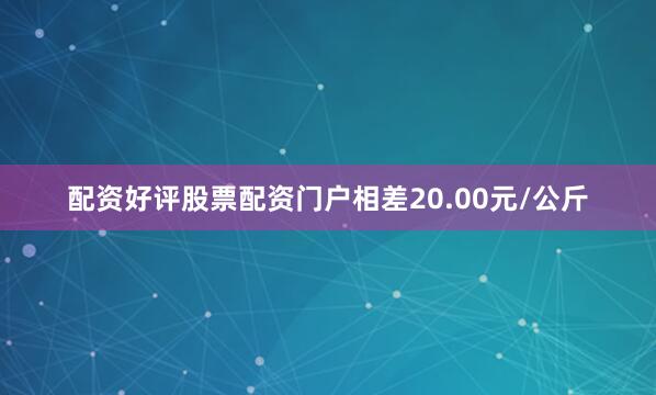 配资好评股票配资门户相差20.00元/公斤