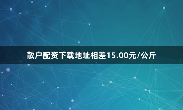 散户配资下载地址相差15.00元/公斤