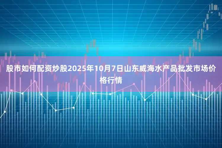股市如何配资炒股2025年10月7日山东威海水产品批发市场价格行情