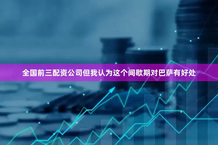 全国前三配资公司但我认为这个间歇期对巴萨有好处