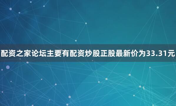配资之家论坛主要有配资炒股正股最新价为33.31元