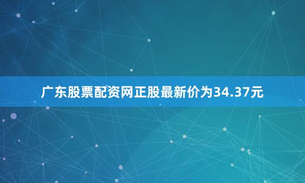 广东股票配资网正股最新价为34.37元